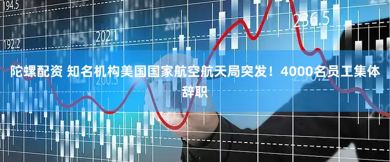 陀螺配资 知名机构美国国家航空航天局突发！4000名员工集体辞职