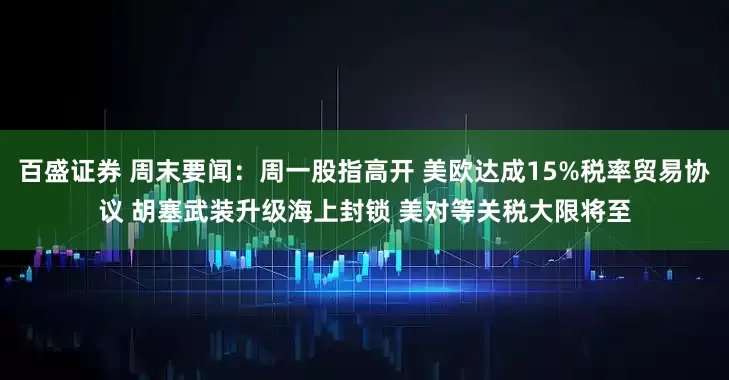 百盛证券 周末要闻：周一股指高开 美欧达成15%税率贸易协议 胡塞武装升级海上封锁 美对等关税大限将至