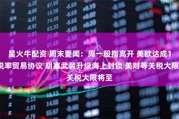 星火牛配资 周末要闻：周一股指高开 美欧达成15%税率贸易协议 胡塞武装升级海上封锁 美对等关税大限将至