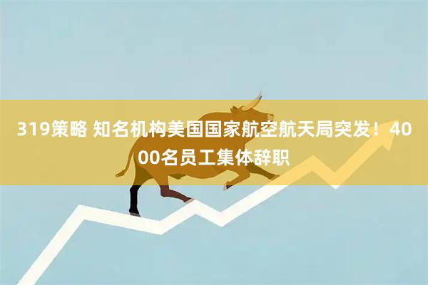 319策略 知名机构美国国家航空航天局突发！4000名员工集体辞职