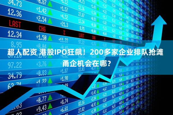 超人配资 港股IPO狂飙！200多家企业排队抢滩 甬企机会在哪？