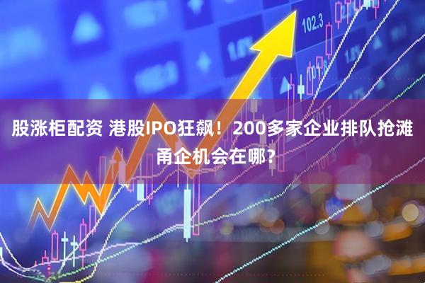 股涨柜配资 港股IPO狂飙！200多家企业排队抢滩 甬企机会在哪？