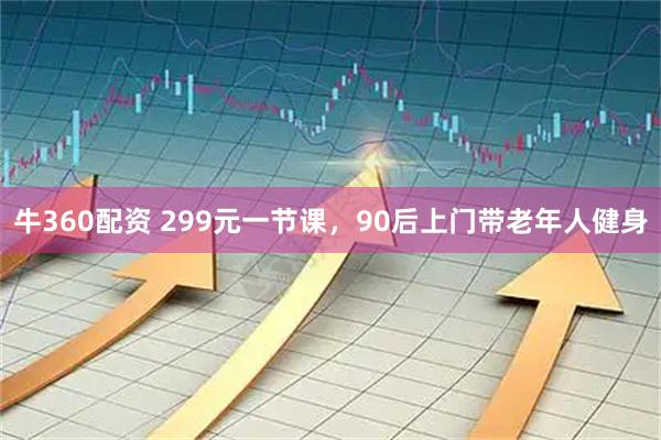 牛360配资 299元一节课，90后上门带老年人健身
