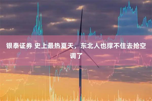 银泰证券 史上最热夏天，东北人也撑不住去抢空调了