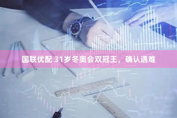 国联优配 31岁冬奥会双冠王，确认遇难