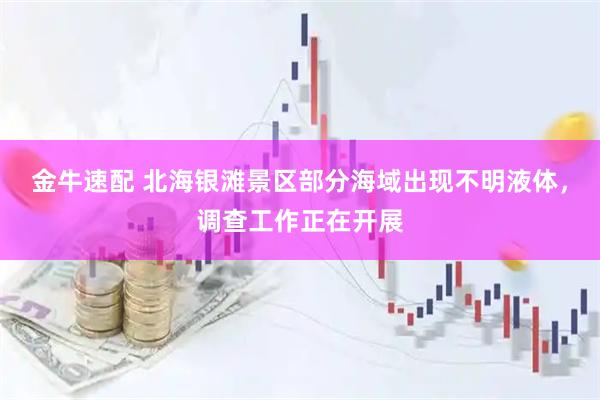 金牛速配 北海银滩景区部分海域出现不明液体，调查工作正在开展