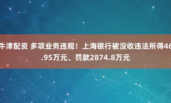 牛津配资 多项业务违规！上海银行被没收违法所得46.95万元、罚款2874.8万元