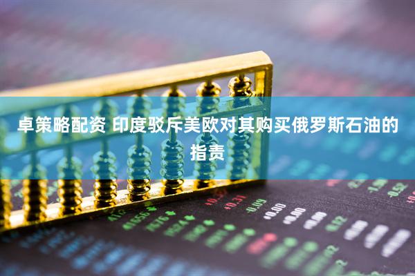 卓策略配资 印度驳斥美欧对其购买俄罗斯石油的指责