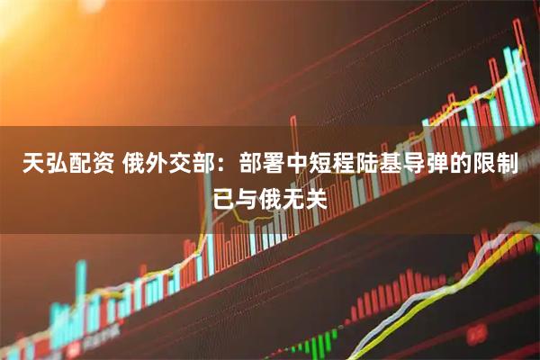 天弘配资 俄外交部：部署中短程陆基导弹的限制已与俄无关