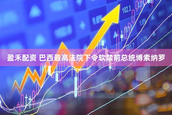 盈禾配资 巴西最高法院下令软禁前总统博索纳罗