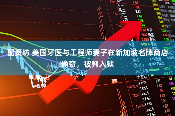 配资坊 美国牙医与工程师妻子在新加坡名牌商店偷窃，被判入狱