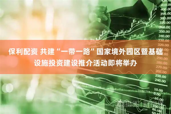 保利配资 共建“一带一路”国家境外园区暨基础设施投资建设推介活动即将举办