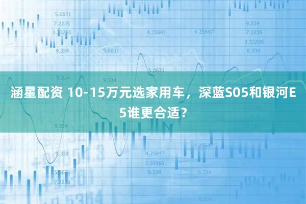 涵星配资 10-15万元选家用车，深蓝S05和银河E5谁更合适？