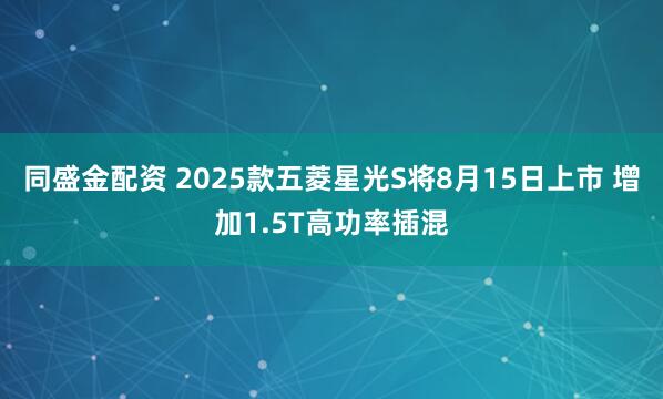 同盛金配资 2025款五菱星光S将8月15日上市 增加1.5T高功率插混