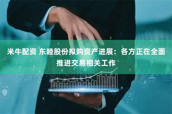 米牛配资 东睦股份拟购资产进展：各方正在全面推进交易相关工作