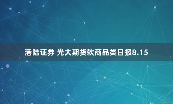港陆证券 光大期货软商品类日报8.15