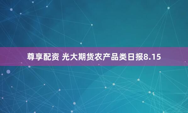 尊享配资 光大期货农产品类日报8.15